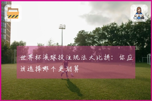 世界杯滚球投注玩法大比拼：你应该选择哪个更划算