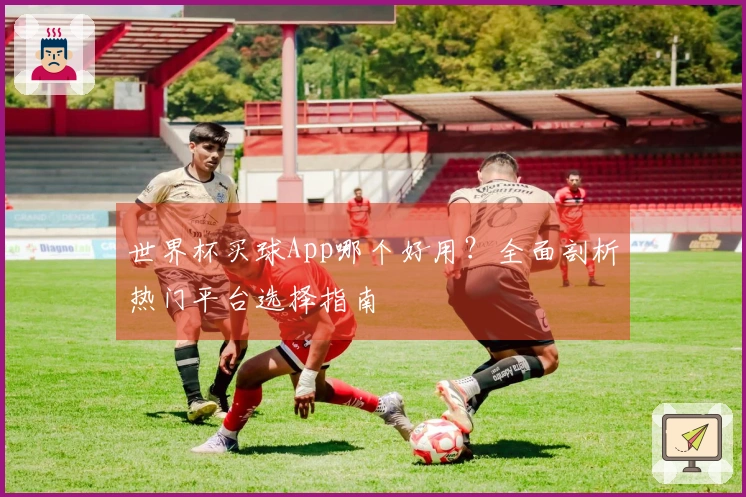 世界杯买球App哪个好用？全面剖析热门平台选择指南