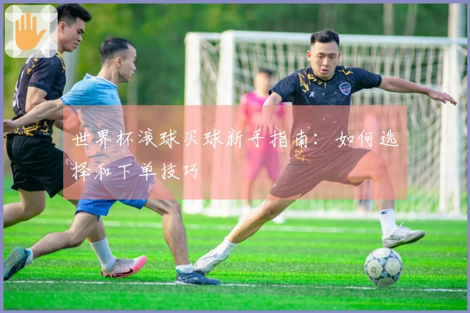 世界杯滚球买球新手指南：如何选择和下单技巧