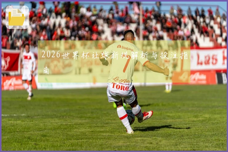 2026世界杯让球新规解析与投注指南
