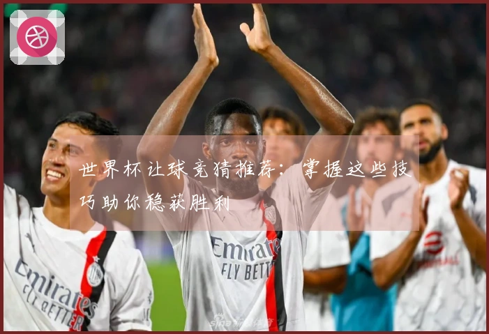 世界杯让球竞猜推荐：掌握这些技巧助你稳获胜利