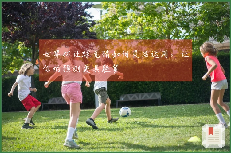 世界杯让球竞猜如何灵活运用，让你的预测更具胜算