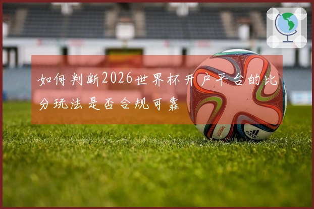 如何判断2026世界杯开户平台的比分玩法是否合规可靠