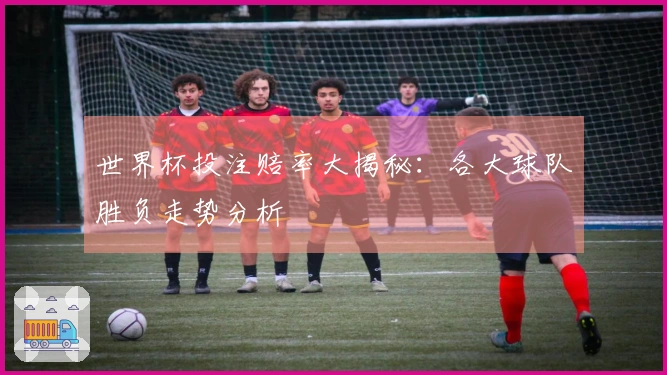 世界杯投注赔率大揭秘：各大球队胜负走势分析