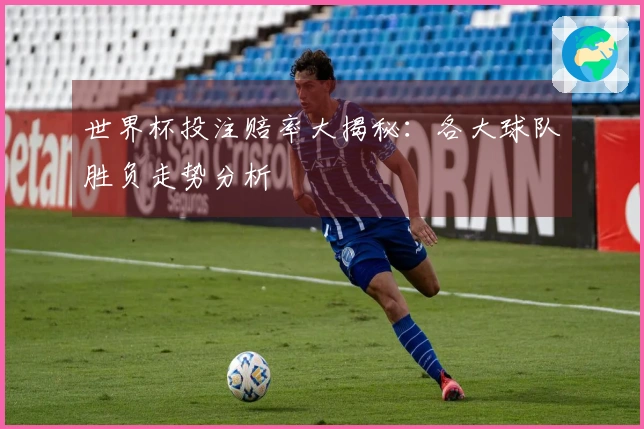 世界杯投注赔率大揭秘：各大球队胜负走势分析