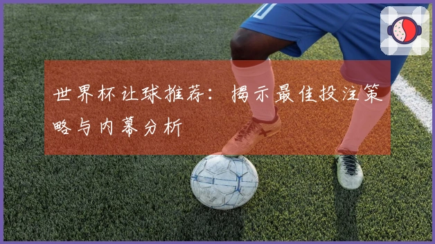 世界杯让球推荐：揭示最佳投注策略与内幕分析