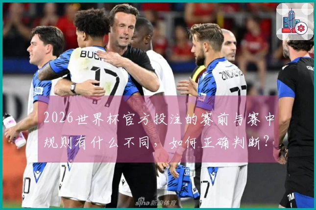 2026世界杯官方投注的赛前与赛中规则有什么不同，如何正确判断？