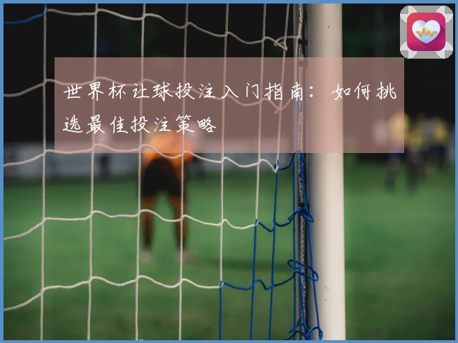 世界杯让球投注入门指南：如何挑选最佳投注策略