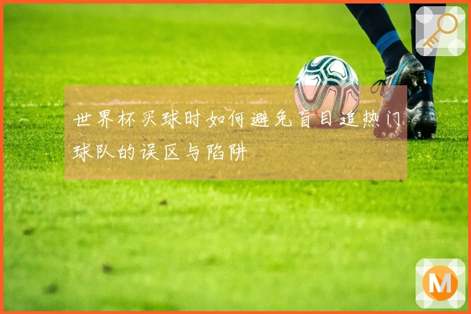 世界杯买球时如何避免盲目追热门球队的误区与陷阱
