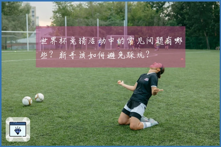 世界杯竞猜活动中的常见问题有哪些？新手该如何避免踩坑？