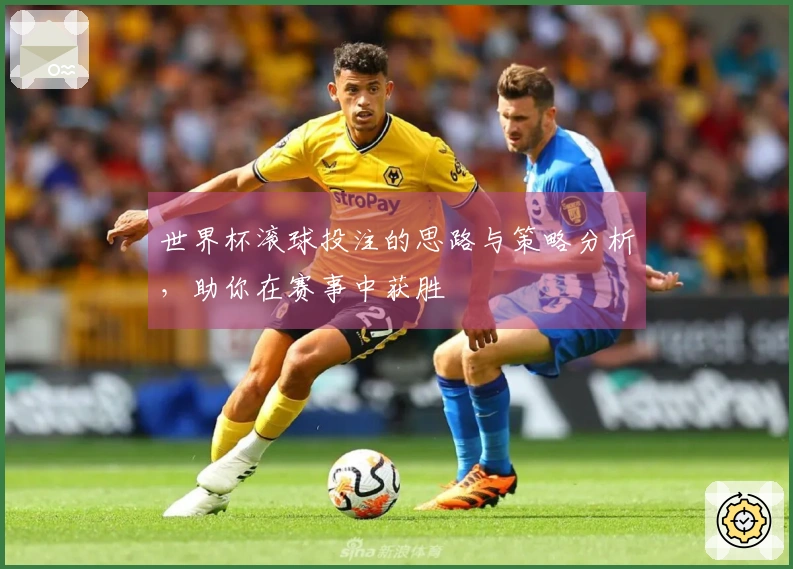 世界杯滚球投注的思路与策略分析，助你在赛事中获胜