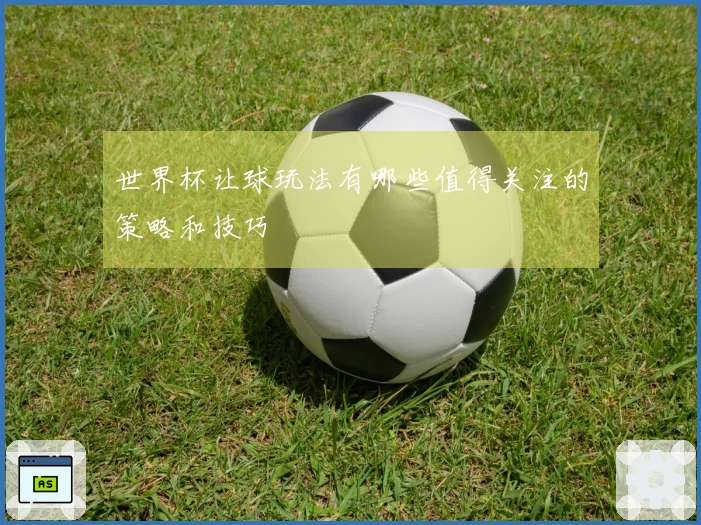 世界杯让球玩法有哪些值得关注的策略和技巧