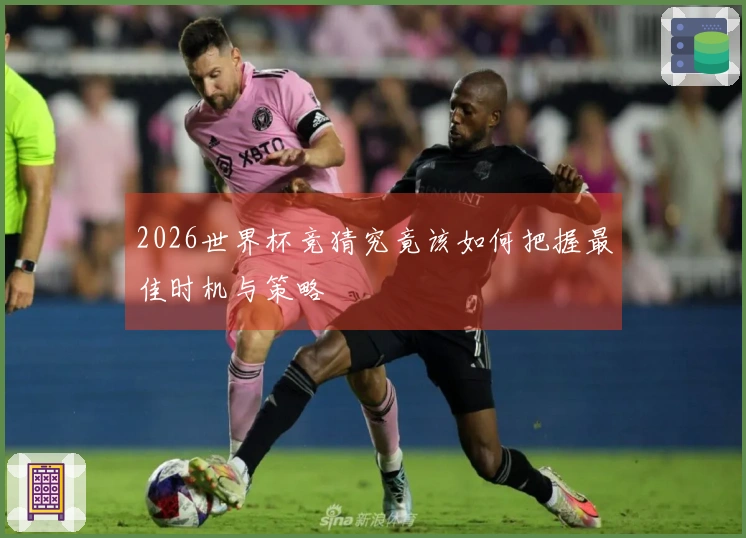2026世界杯竞猜究竟该如何把握最佳时机与策略