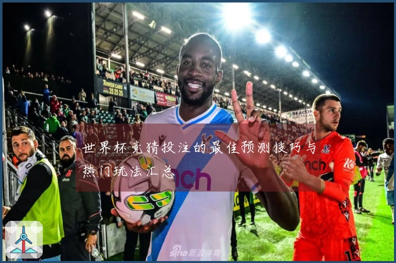 世界杯竞猜投注的最佳预测技巧与热门玩法汇总