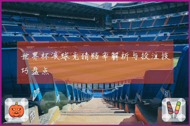 世界杯滚球竞猜赔率解析与投注技巧盘点
