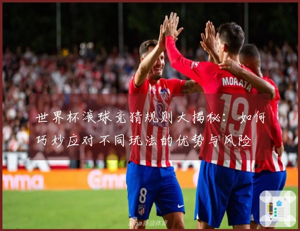 世界杯滚球竞猜规则大揭秘：如何巧妙应对不同玩法的优势与风险