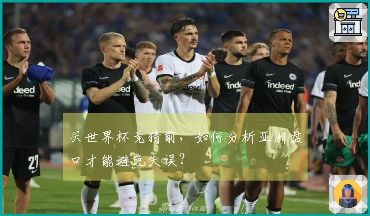 买世界杯竞猜前，如何分析亚洲盘口才能避免失误？