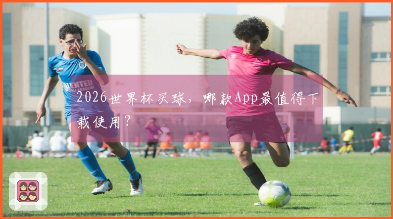 2026世界杯买球，哪款App最值得下载使用？