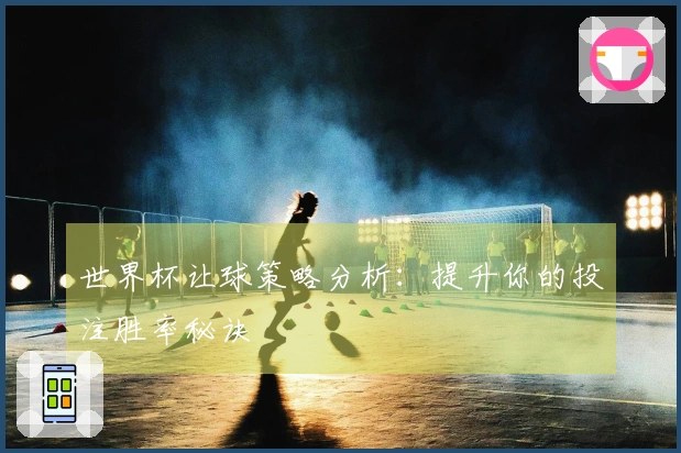 世界杯让球策略分析：提升你的投注胜率秘诀