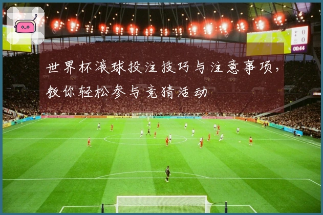 世界杯滚球投注技巧与注意事项，教你轻松参与竞猜活动