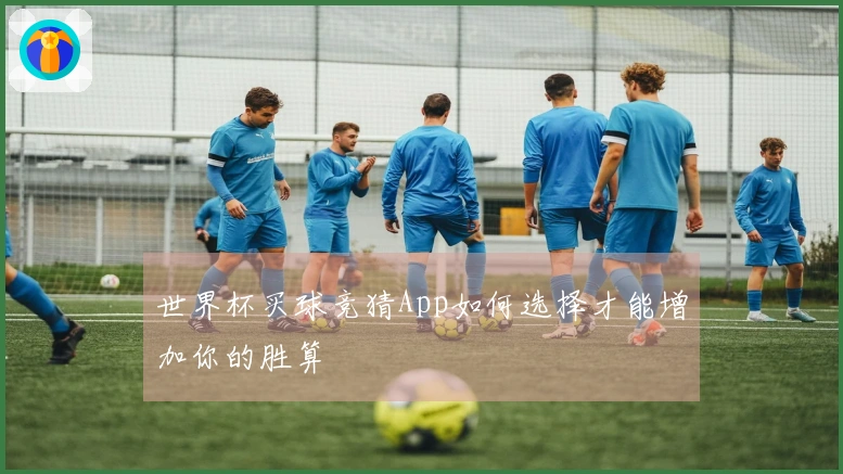 世界杯买球竞猜App如何选择才能增加你的胜算