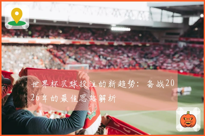 世界杯买球投注的新趋势：备战2026年的最佳思路解析