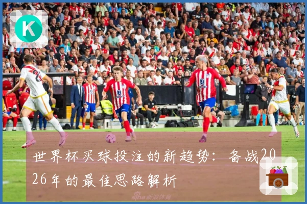 世界杯买球投注的新趋势：备战2026年的最佳思路解析