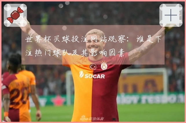 世界杯买球投注网站观察：谁是下注热门球队及其影响因素