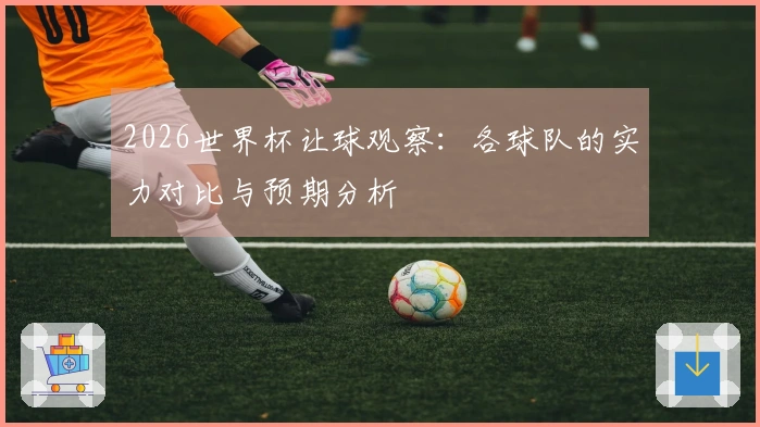 2026世界杯让球观察：各球队的实力对比与预期分析