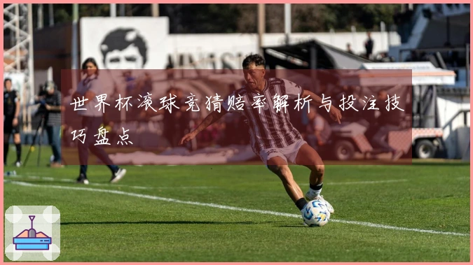 世界杯滚球竞猜赔率解析与投注技巧盘点